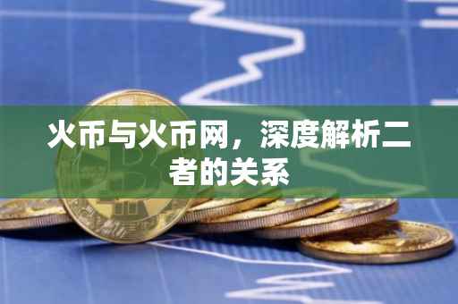 火币与火币网，深度解析二者的关系