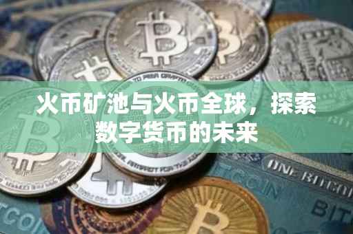 火币矿池与火币全球，探索数字货币的未来