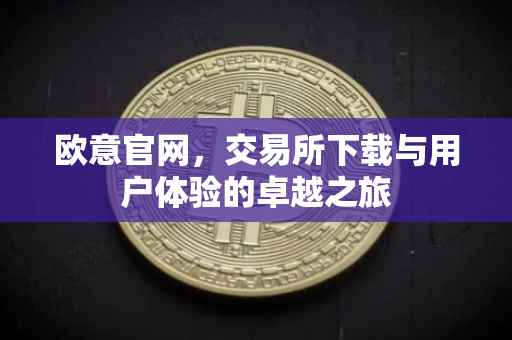 欧意官网，交易所下载与用户体验的卓越之旅