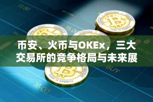 币安、火币与OKEx，三大交易所的竞争格局与未来展望