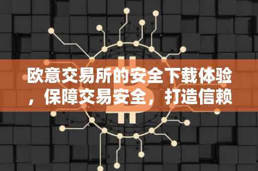 欧意交易所的安全下载体验，保障交易安全，打造信赖之选
