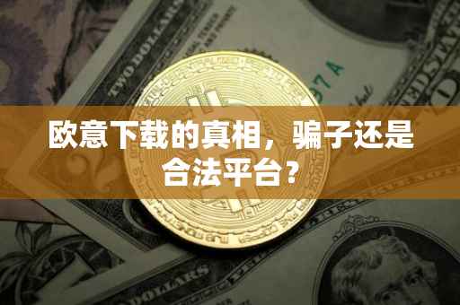 欧意下载的真相，骗子还是合法平台？