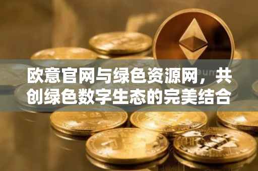 欧意官网与绿色资源网，共创绿色数字生态的完美结合
