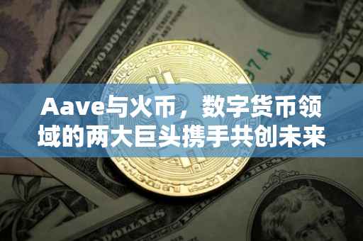 Aave与火币，数字货币领域的两大巨头携手共创未来