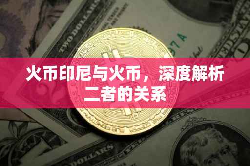 火币印尼与火币，深度解析二者的关系