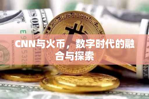 CNN与火币，数字时代的融合与探索