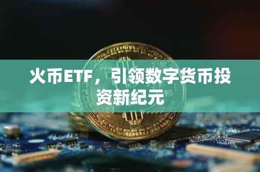 火币ETF，引领数字货币投资新纪元