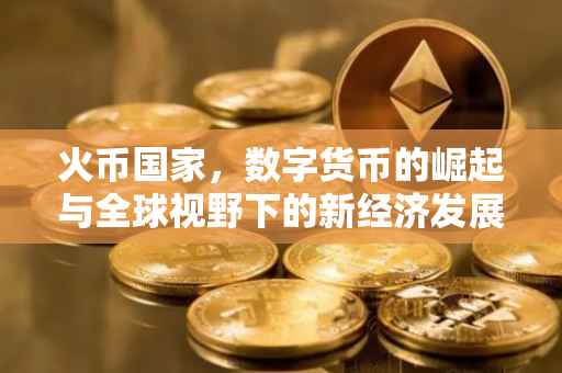 火币国家，数字货币的崛起与全球视野下的新经济发展路径