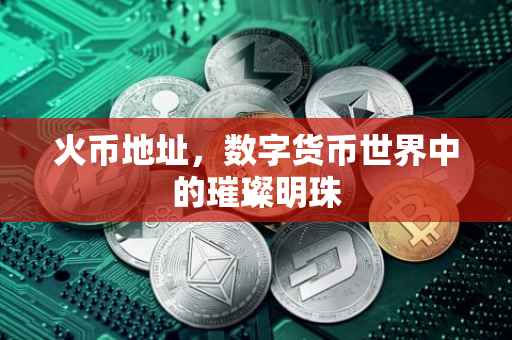 火币地址，数字货币世界中的璀璨明珠