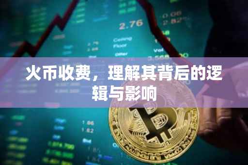 火币收费，理解其背后的逻辑与影响