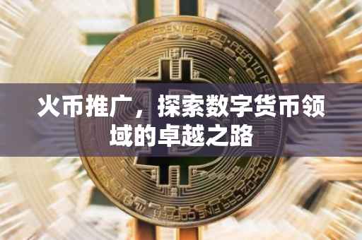 火币推广，探索数字货币领域的卓越之路