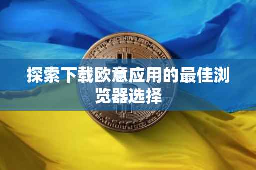 探索下载欧意应用的最佳浏览器选择