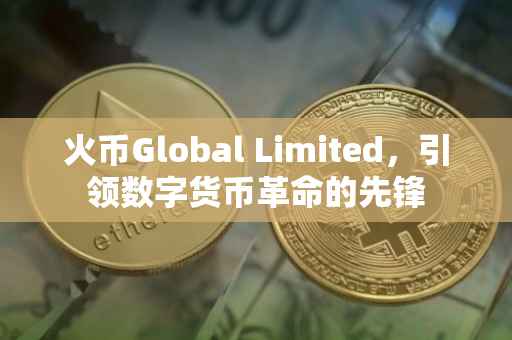 火币Global Limited，引领数字货币革命的先锋