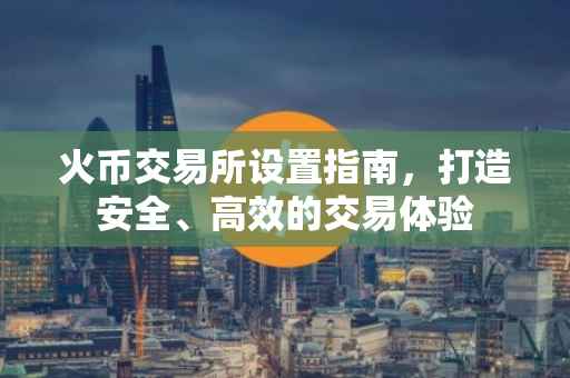 火币交易所设置指南，打造安全、高效的交易体验