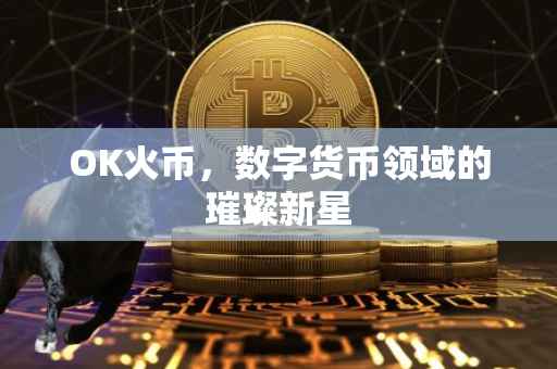 OK火币，数字货币领域的璀璨新星