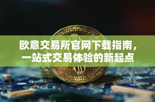 欧意交易所官网下载指南，一站式交易体验的新起点
