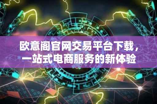 欧意阁官网交易平台下载，一站式电商服务的新体验