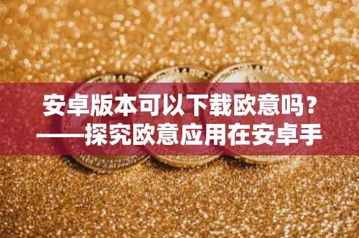 安卓版本可以下载欧意吗？——探究欧意应用在安卓手机上的下载与使用