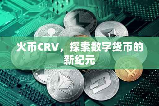 火币CRV，探索数字货币的新纪元
