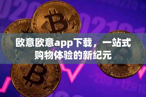 欧意欧意app下载，一站式购物体验的新纪元