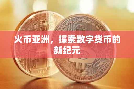 火币亚洲，探索数字货币的新纪元