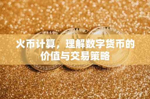 火币计算，理解数字货币的价值与交易策略