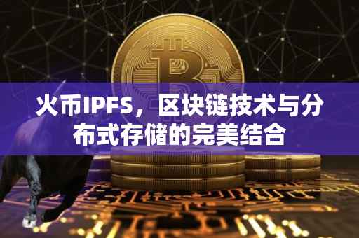 火币IPFS，区块链技术与分布式存储的完美结合