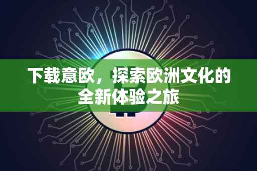 下载意欧，探索欧洲文化的全新体验之旅