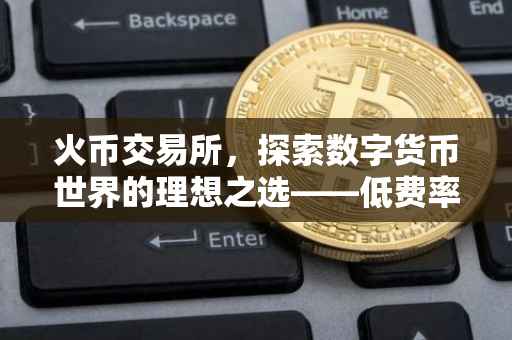 火币交易所，探索数字货币世界的理想之选——低费率交易，仅收取0.2%的交易手续费