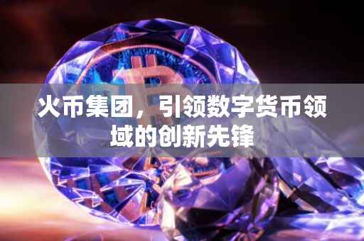 火币集团，引领数字货币领域的创新先锋