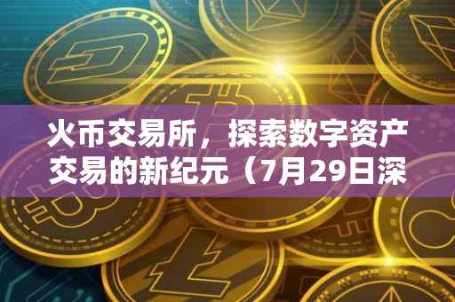 火币交易所，探索数字资产交易的新纪元（7月29日深度解析）
