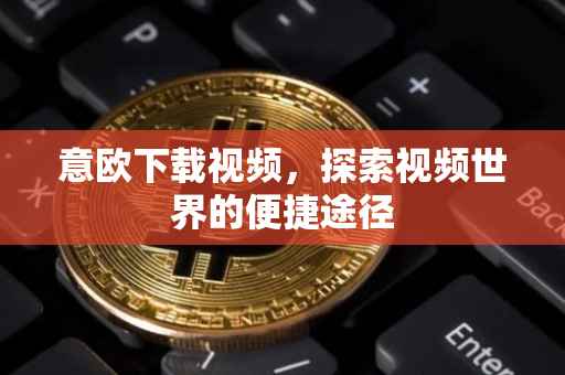 意欧下载视频，探索视频世界的便捷途径