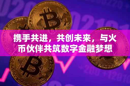 携手共进，共创未来，与火币伙伴共筑数字金融梦想