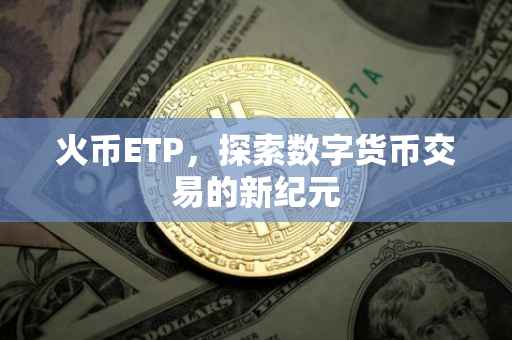 火币ETP，探索数字货币交易的新纪元