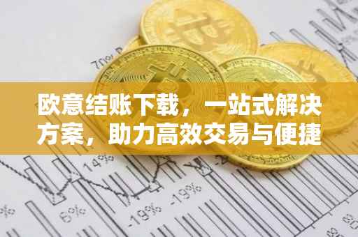欧意结账下载，一站式解决方案，助力高效交易与便捷管理