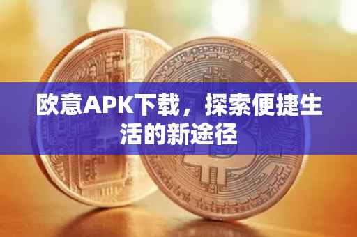 欧意APK下载，探索便捷生活的新途径