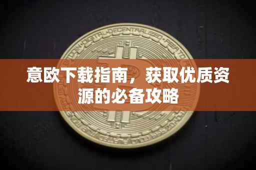 意欧下载指南，获取优质资源的必备攻略