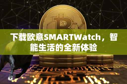 下载欧意SMARTWatch，智能生活的全新体验