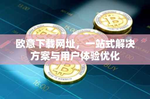 欧意下载网址，一站式解决方案与用户体验优化