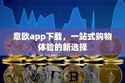 意欧app下载，一站式购物体验的新选择