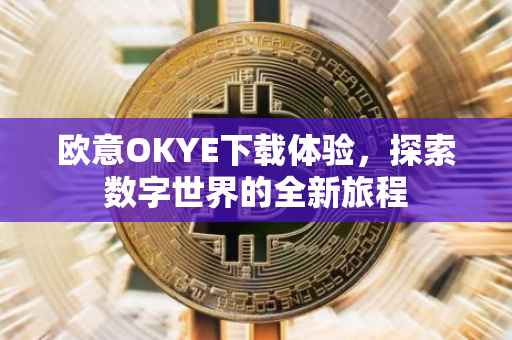 欧意OKYE下载体验，探索数字世界的全新旅程