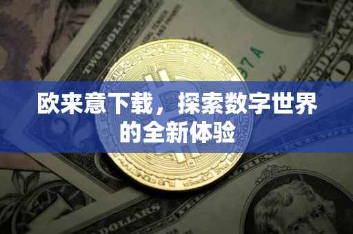 欧来意下载，探索数字世界的全新体验