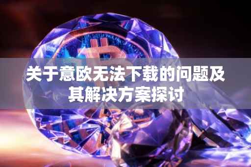 关于意欧无法下载的问题及其解决方案探讨