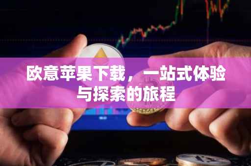 欧意苹果下载，一站式体验与探索的旅程
