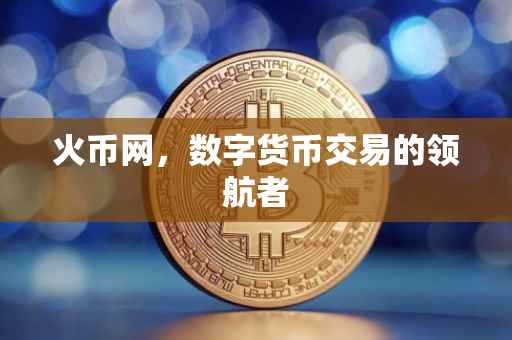 火币网，数字货币交易的领航者
