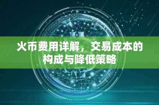 火币费用详解，交易成本的构成与降低策略