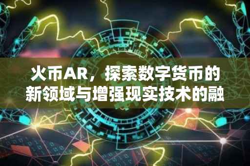 火币AR，探索数字货币的新领域与增强现实技术的融合
