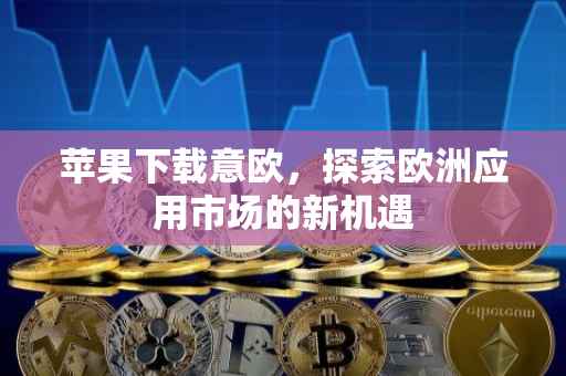 苹果下载意欧，探索欧洲应用市场的新机遇