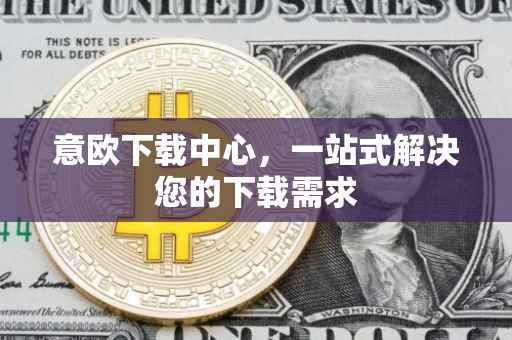 意欧下载中心，一站式解决您的下载需求