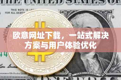 欧意网址下载，一站式解决方案与用户体验优化